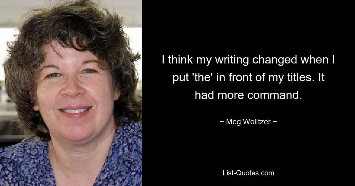 I think my writing changed when I put 'the' in front of my titles. It had more command. — © Meg Wolitzer