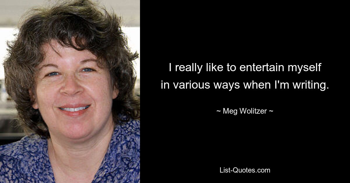 I really like to entertain myself in various ways when I'm writing. — © Meg Wolitzer