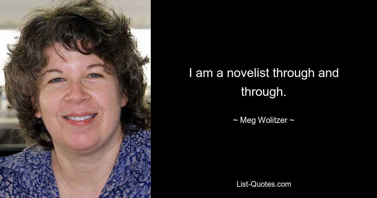 I am a novelist through and through. — © Meg Wolitzer