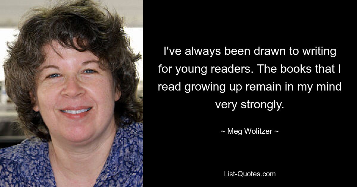 I've always been drawn to writing for young readers. The books that I read growing up remain in my mind very strongly. — © Meg Wolitzer