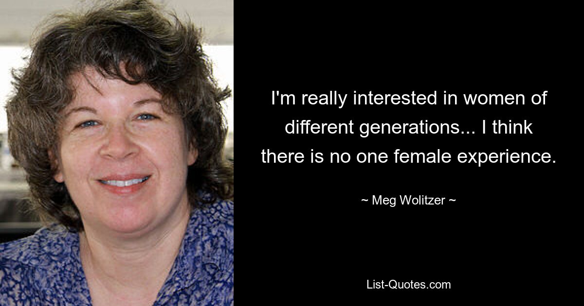 I'm really interested in women of different generations... I think there is no one female experience. — © Meg Wolitzer