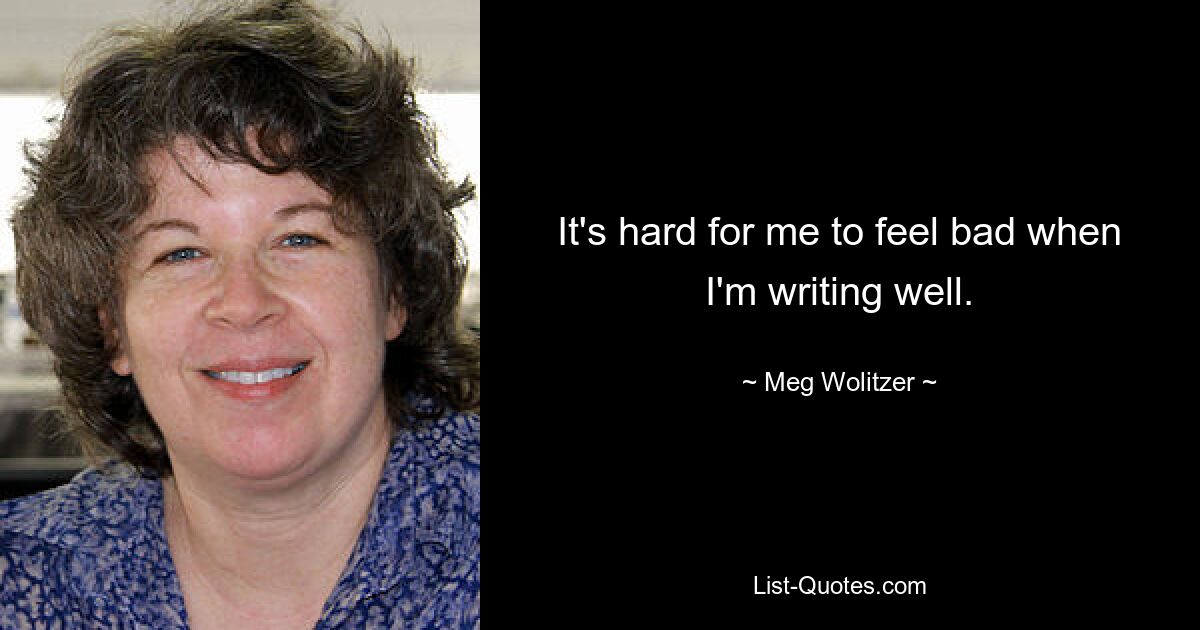 It's hard for me to feel bad when I'm writing well. — © Meg Wolitzer