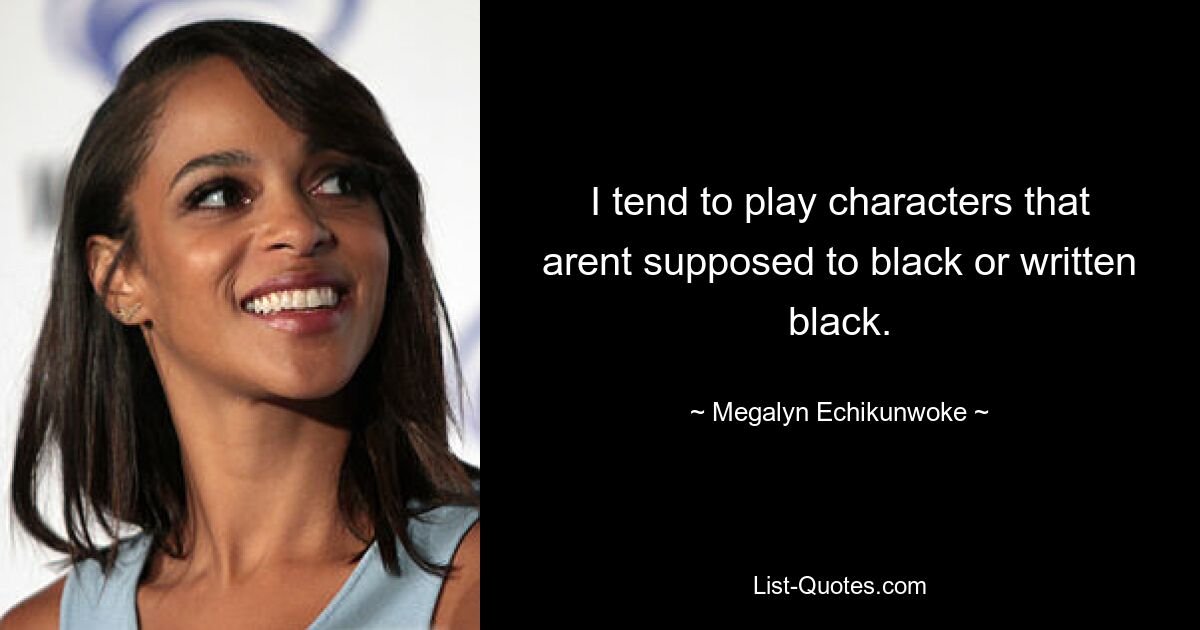 I tend to play characters that arent supposed to black or written black. — © Megalyn Echikunwoke