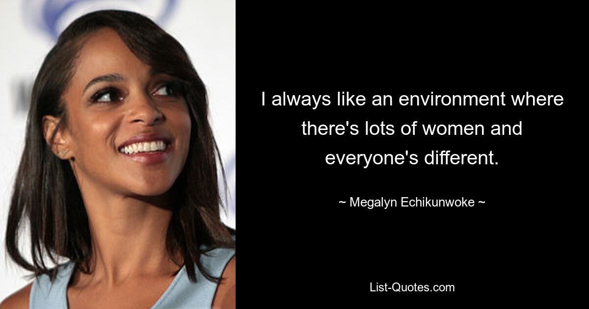 I always like an environment where there's lots of women and everyone's different. — © Megalyn Echikunwoke