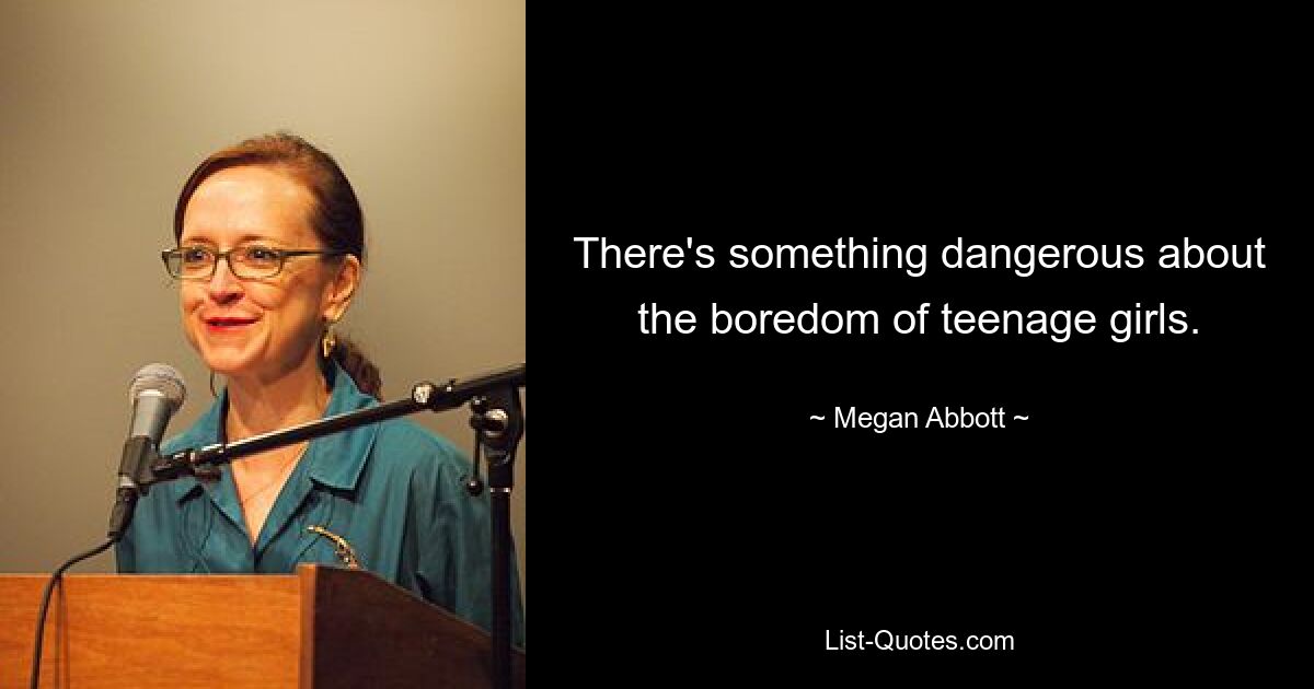 There's something dangerous about the boredom of teenage girls. — © Megan Abbott