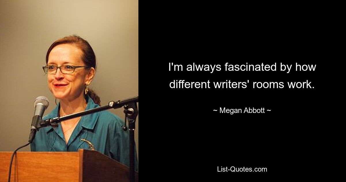 I'm always fascinated by how different writers' rooms work. — © Megan Abbott