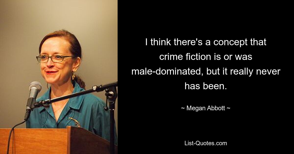 I think there's a concept that crime fiction is or was male-dominated, but it really never has been. — © Megan Abbott