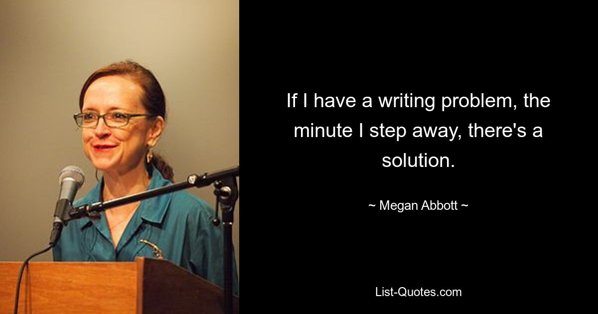 If I have a writing problem, the minute I step away, there's a solution. — © Megan Abbott