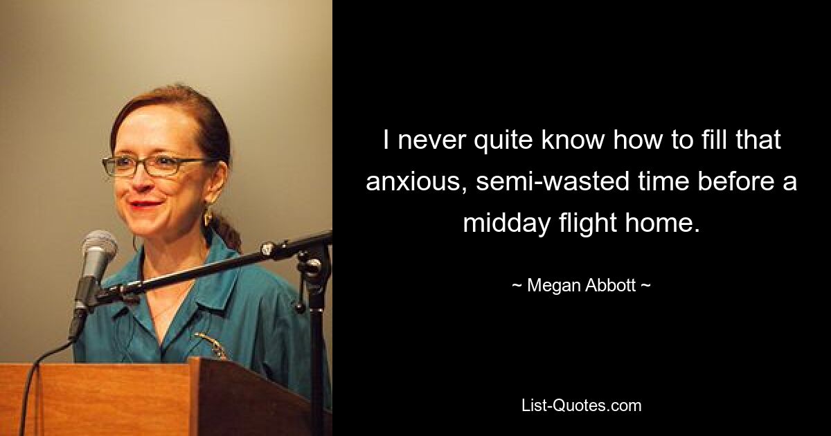 I never quite know how to fill that anxious, semi-wasted time before a midday flight home. — © Megan Abbott