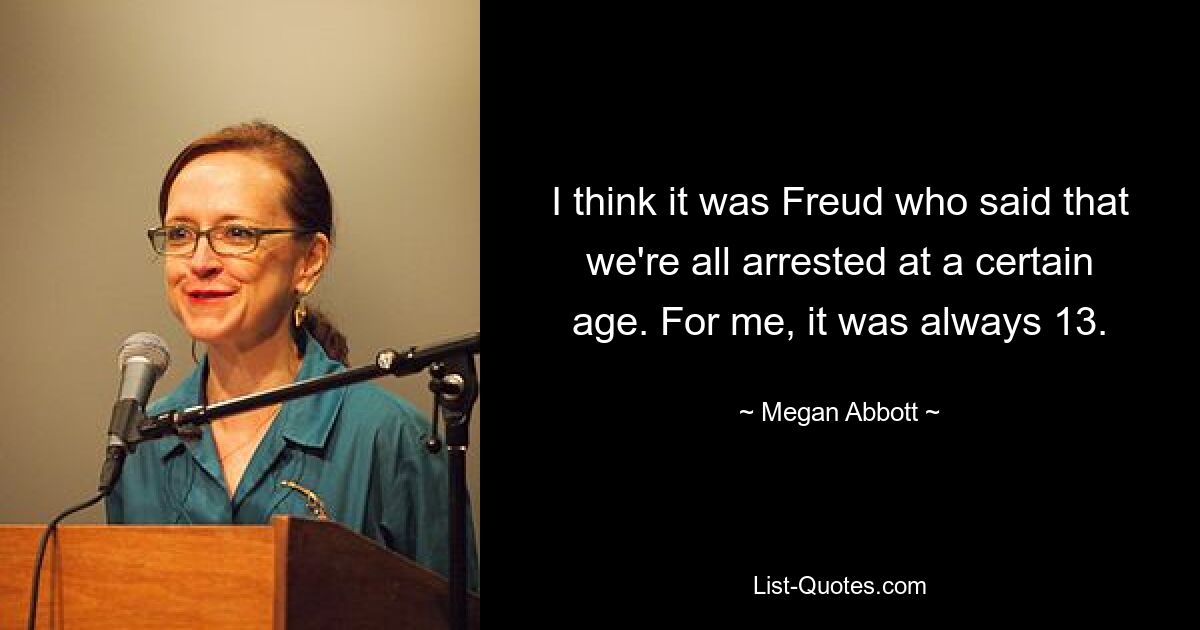 I think it was Freud who said that we're all arrested at a certain age. For me, it was always 13. — © Megan Abbott