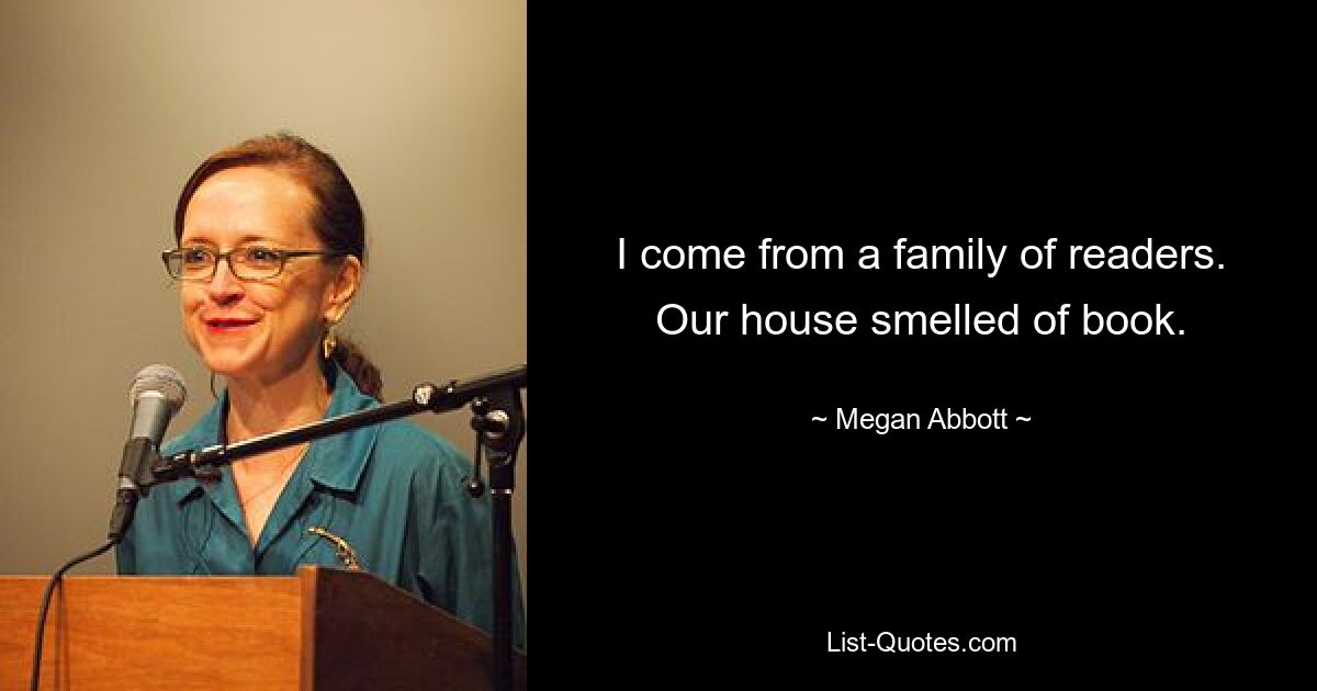 I come from a family of readers. Our house smelled of book. — © Megan Abbott