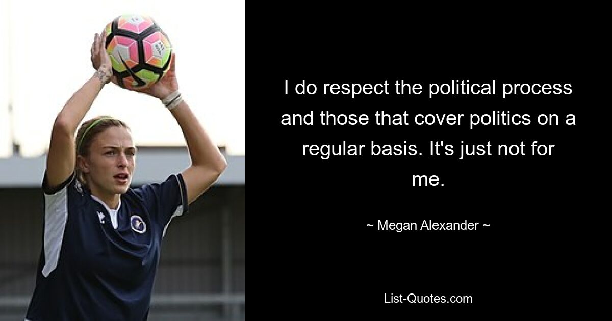 I do respect the political process and those that cover politics on a regular basis. It's just not for me. — © Megan Alexander