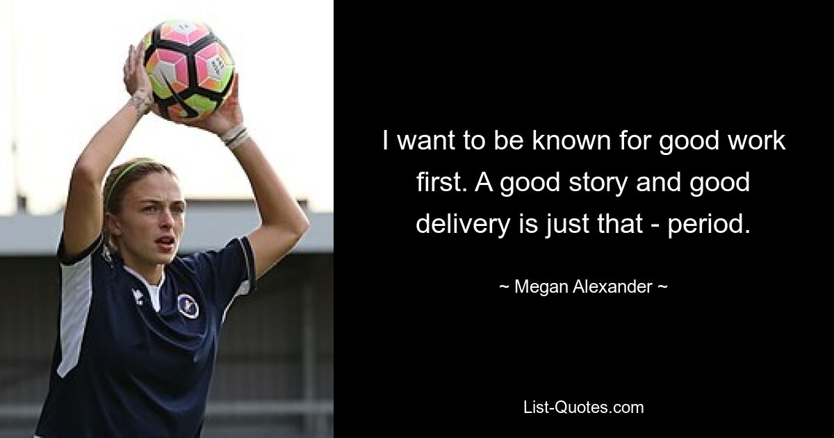 I want to be known for good work first. A good story and good delivery is just that - period. — © Megan Alexander