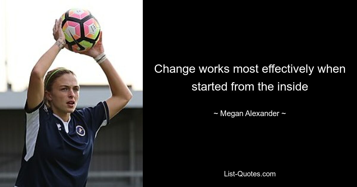 Change works most effectively when started from the inside — © Megan Alexander