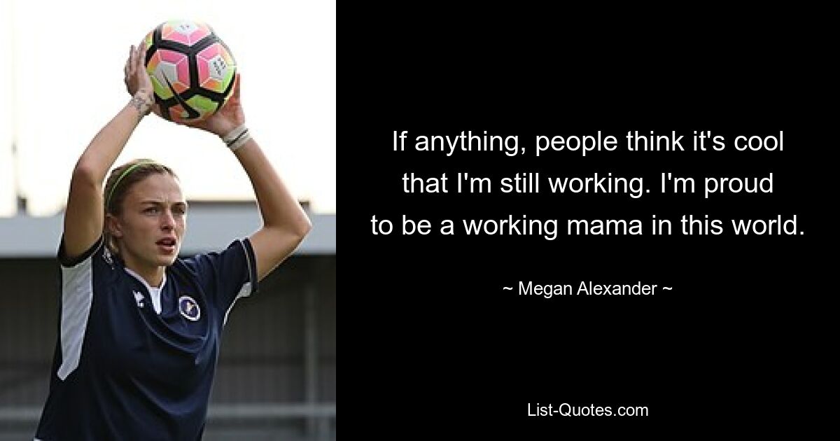 If anything, people think it's cool that I'm still working. I'm proud to be a working mama in this world. — © Megan Alexander