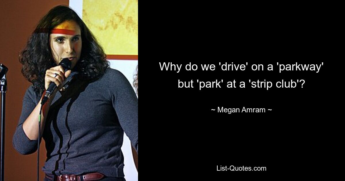 Why do we 'drive' on a 'parkway' but 'park' at a 'strip club'? — © Megan Amram