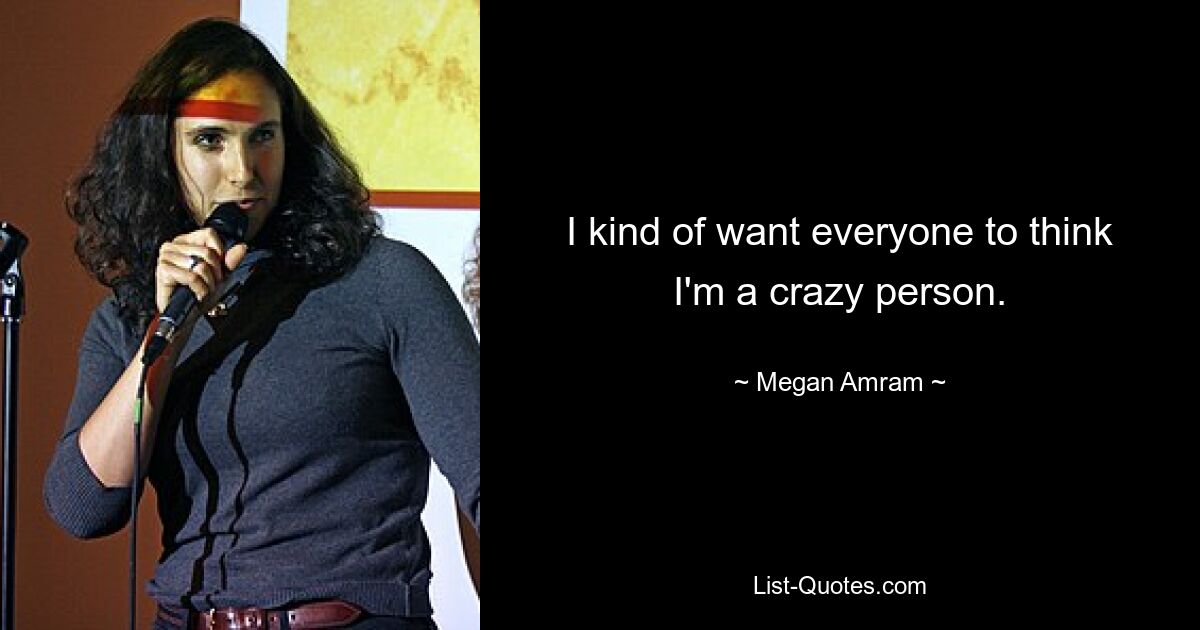 I kind of want everyone to think I'm a crazy person. — © Megan Amram