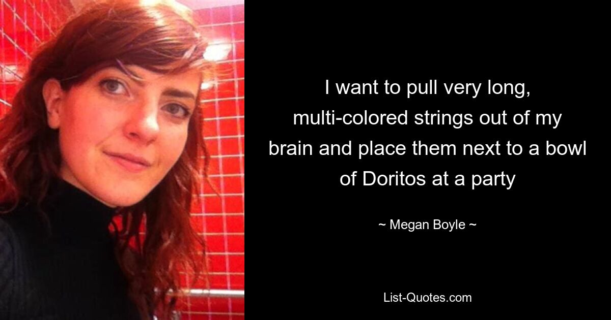 I want to pull very long, multi-colored strings out of my brain and place them next to a bowl of Doritos at a party — © Megan Boyle