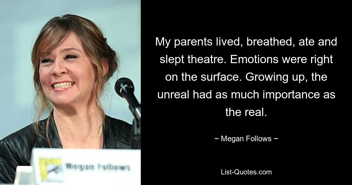 My parents lived, breathed, ate and slept theatre. Emotions were right on the surface. Growing up, the unreal had as much importance as the real. — © Megan Follows