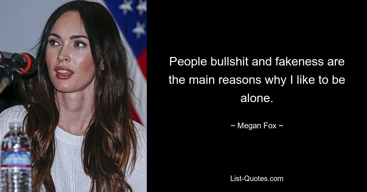 People bullshit and fakeness are the main reasons why I like to be alone. — © Megan Fox