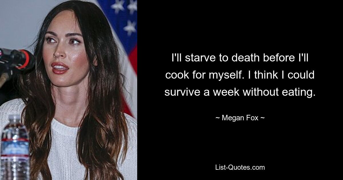 I'll starve to death before I'll cook for myself. I think I could survive a week without eating. — © Megan Fox