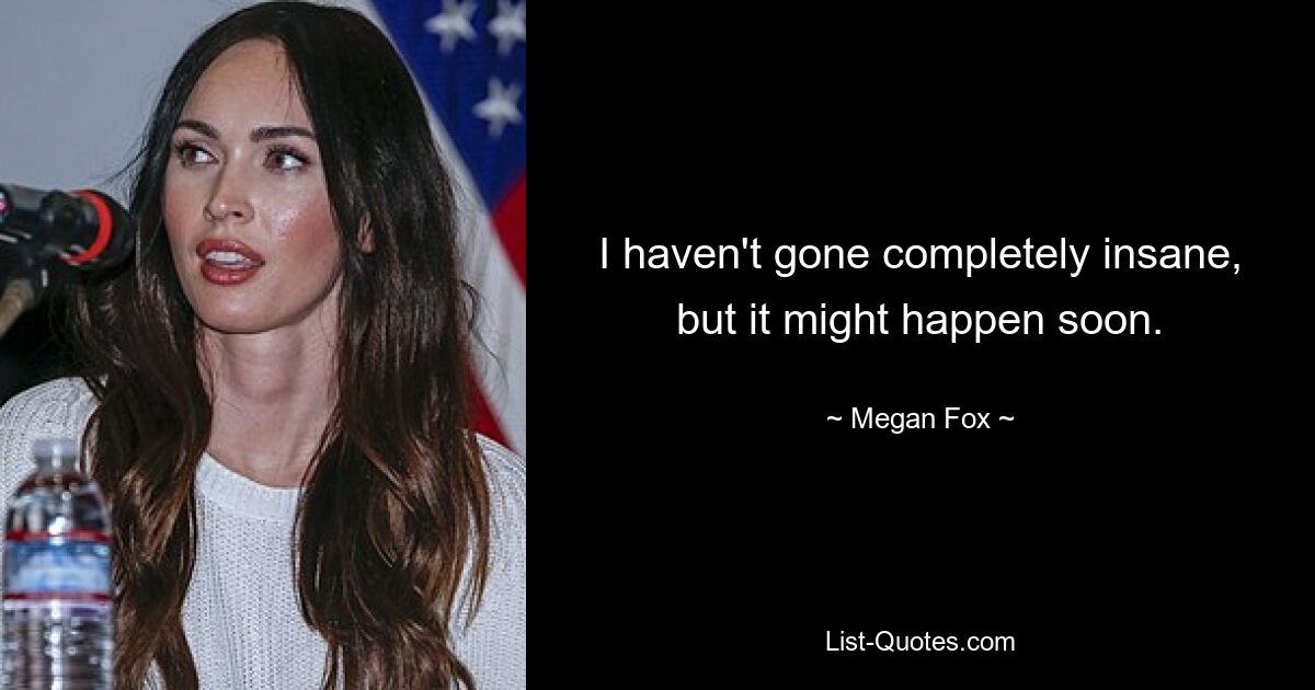 I haven't gone completely insane, but it might happen soon. — © Megan Fox