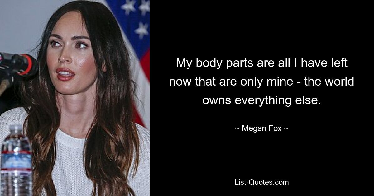 My body parts are all I have left now that are only mine - the world owns everything else. — © Megan Fox