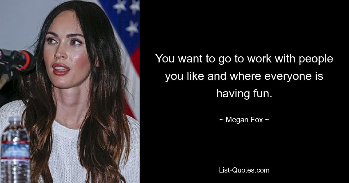 You want to go to work with people you like and where everyone is having fun. — © Megan Fox