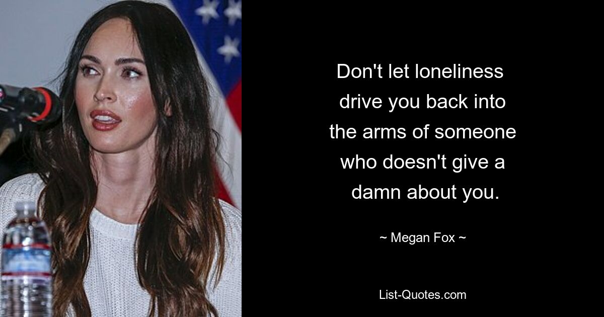 Don't let loneliness 
 drive you back into 
 the arms of someone 
 who doesn't give a 
 damn about you. — © Megan Fox