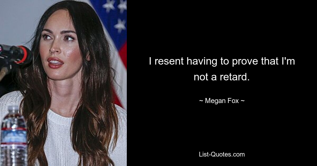 I resent having to prove that I'm not a retard. — © Megan Fox