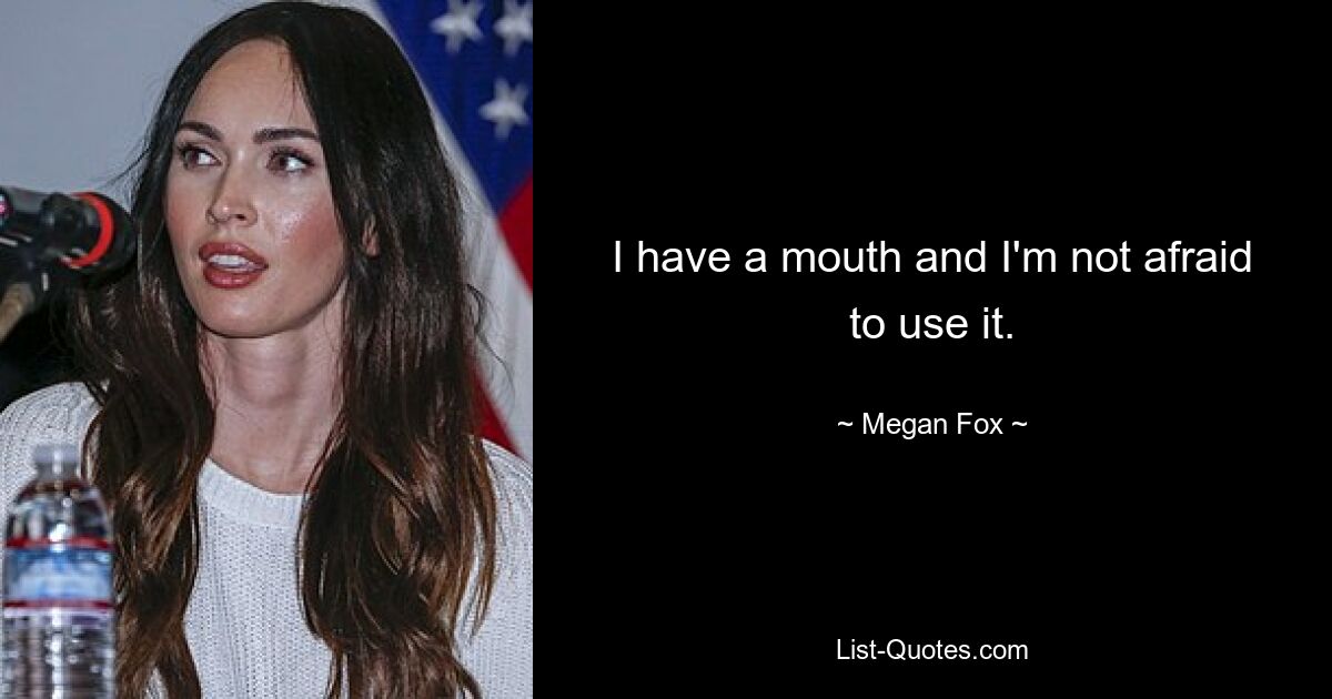 I have a mouth and I'm not afraid to use it. — © Megan Fox