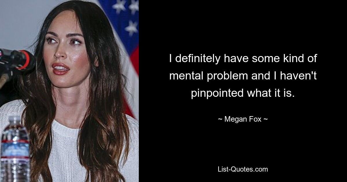 I definitely have some kind of mental problem and I haven't pinpointed what it is. — © Megan Fox