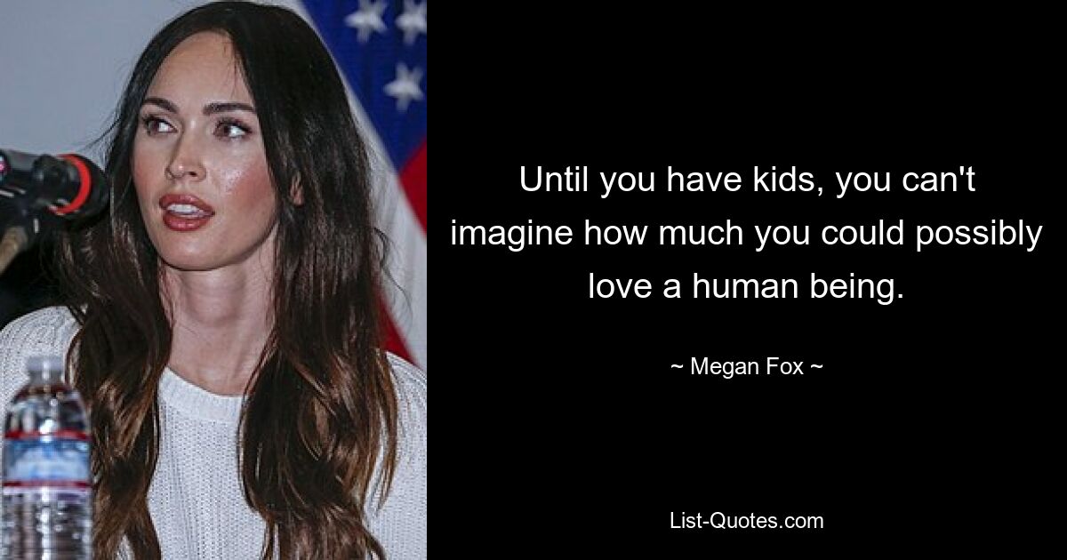 Until you have kids, you can't imagine how much you could possibly love a human being. — © Megan Fox