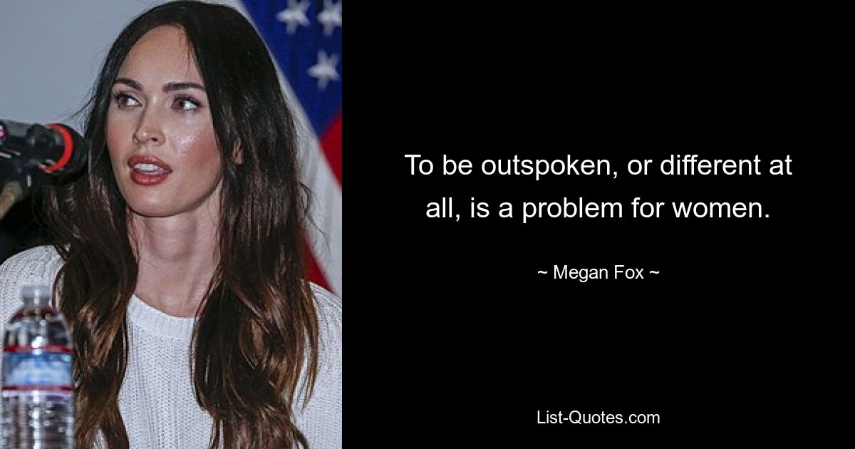 To be outspoken, or different at all, is a problem for women. — © Megan Fox