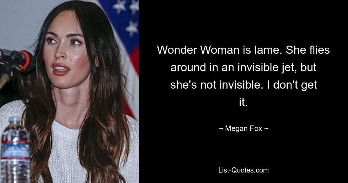 Wonder Woman is lame. She flies around in an invisible jet, but she's not invisible. I don't get it. — © Megan Fox