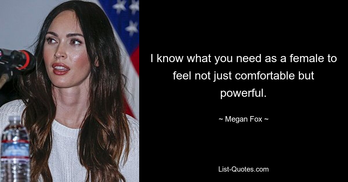 I know what you need as a female to feel not just comfortable but powerful. — © Megan Fox