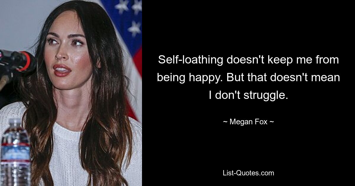 Self-loathing doesn't keep me from being happy. But that doesn't mean I don't struggle. — © Megan Fox