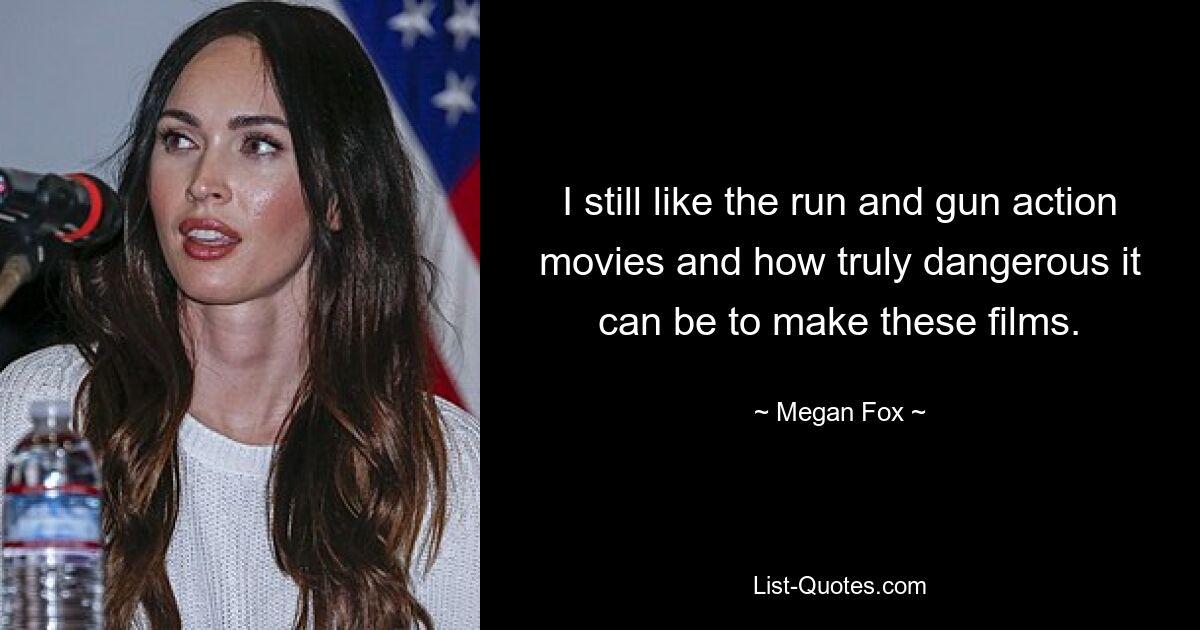 I still like the run and gun action movies and how truly dangerous it can be to make these films. — © Megan Fox