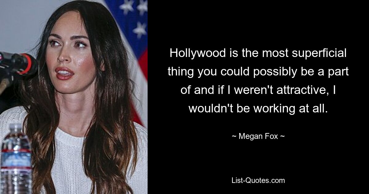 Hollywood ist das Oberflächlichste, an dem man überhaupt teilnehmen kann, und wenn ich nicht attraktiv wäre, würde ich überhaupt nicht arbeiten. — © Megan Fox