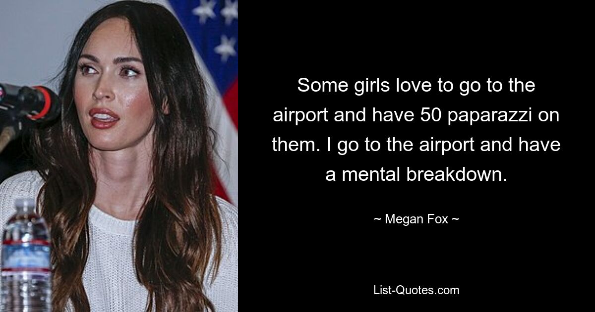 Some girls love to go to the airport and have 50 paparazzi on them. I go to the airport and have a mental breakdown. — © Megan Fox