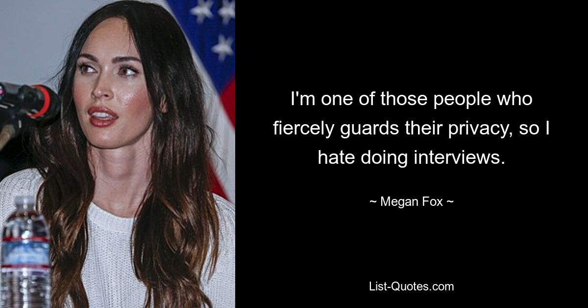 I'm one of those people who fiercely guards their privacy, so I hate doing interviews. — © Megan Fox