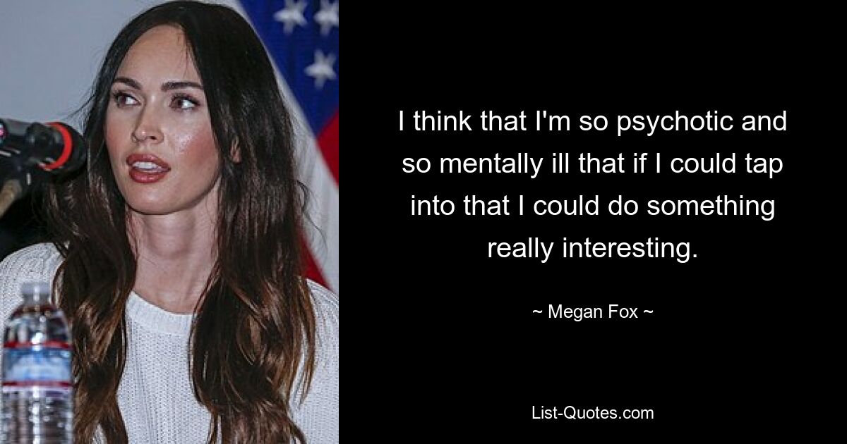 I think that I'm so psychotic and so mentally ill that if I could tap into that I could do something really interesting. — © Megan Fox