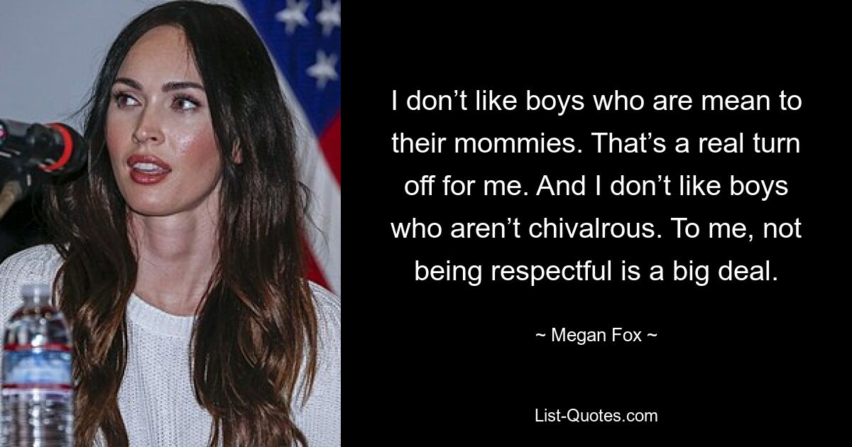 I don’t like boys who are mean to their mommies. That’s a real turn off for me. And I don’t like boys who aren’t chivalrous. To me, not being respectful is a big deal. — © Megan Fox