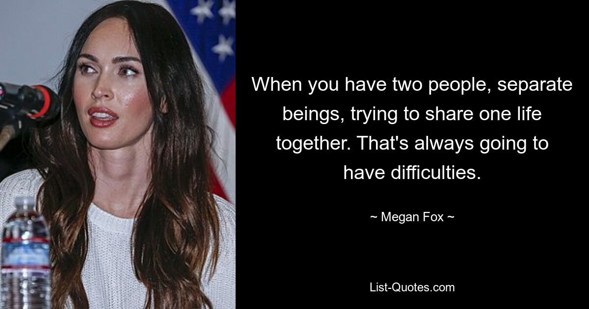 When you have two people, separate beings, trying to share one life together. That's always going to have difficulties. — © Megan Fox