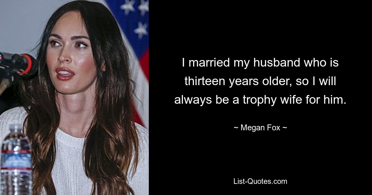 I married my husband who is thirteen years older, so I will always be a trophy wife for him. — © Megan Fox