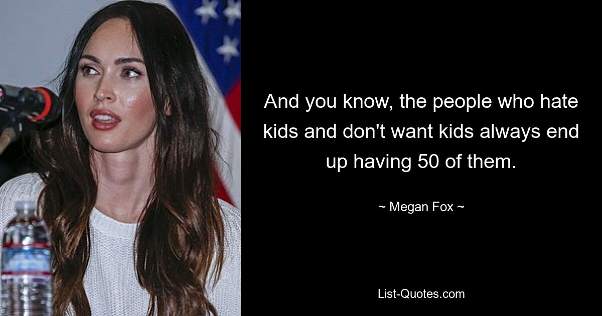 And you know, the people who hate kids and don't want kids always end up having 50 of them. — © Megan Fox