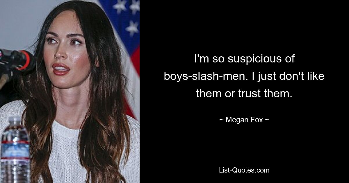 I'm so suspicious of boys-slash-men. I just don't like them or trust them. — © Megan Fox