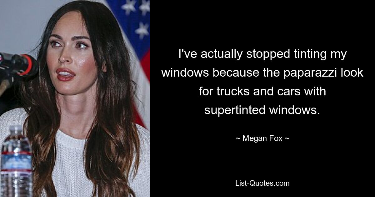 I've actually stopped tinting my windows because the paparazzi look for trucks and cars with supertinted windows. — © Megan Fox