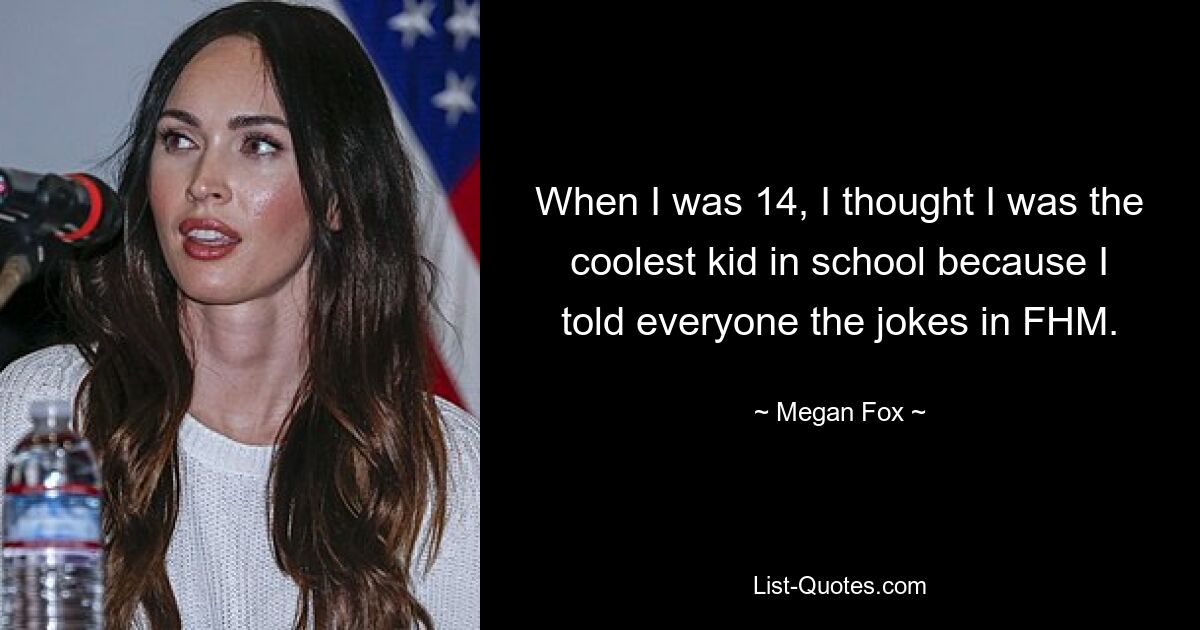 When I was 14, I thought I was the coolest kid in school because I told everyone the jokes in FHM. — © Megan Fox