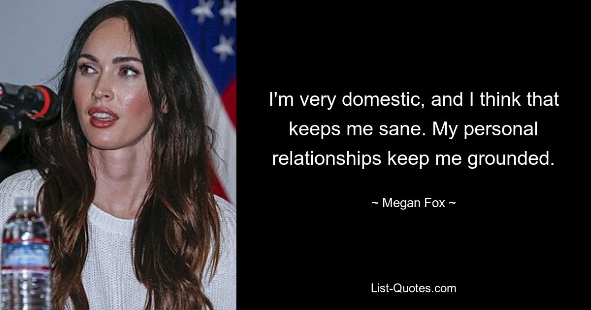 Ich bin sehr häuslich und ich denke, das hält mich gesund. Meine persönlichen Beziehungen halten mich auf dem Boden. — © Megan Fox